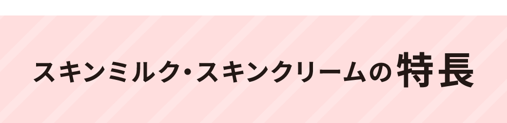 スキンミルク・スキンクリームの特長